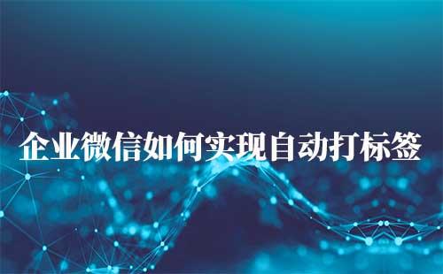 企業(yè)微信可以自動給客戶打標(biāo)簽嗎