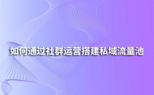 如何通過(guò)社群運(yùn)營(yíng)搭建私域流量池