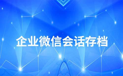 企業(yè)微信會(huì)話存檔二次開(kāi)發(fā)怎么操作