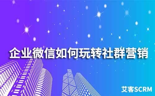 企業(yè)微信如何玩轉(zhuǎn)社群營銷