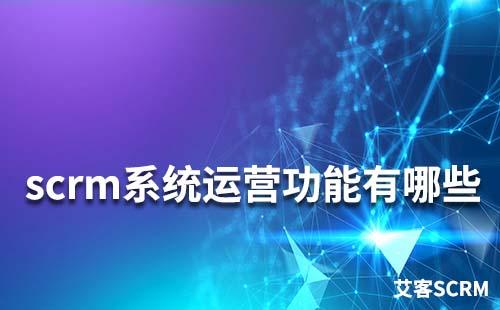 scrm系統(tǒng)運(yùn)營(yíng)功能有哪些