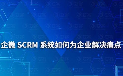 企業(yè)微信艾客SCRM系統(tǒng)可以為企業(yè)解決哪些痛點(diǎn)