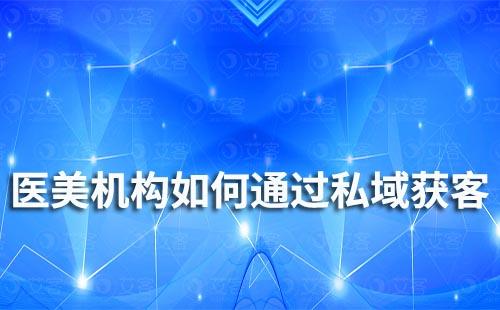 醫美機構如何通過私域流量降低獲客成本