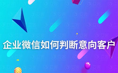 如何通過企業微信分析是否為意向客戶