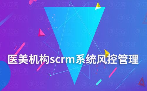 scrm系統(tǒng)如何助力醫(yī)美機構(gòu)做好風控管理