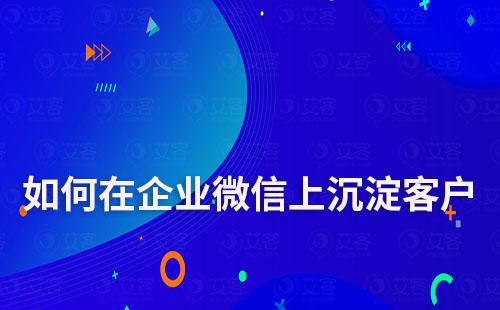 如何在企業(yè)微信上沉淀客戶(hù)打造私域流量池