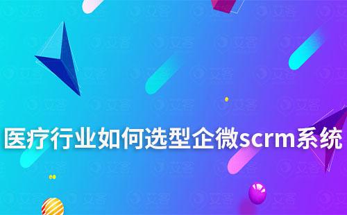醫(yī)療行業(yè)如何選型企微scrm系統(tǒng)與應用指南