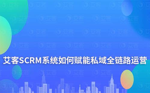 艾客SCRM系統(tǒng)——賦能私域全鏈路運(yùn)營