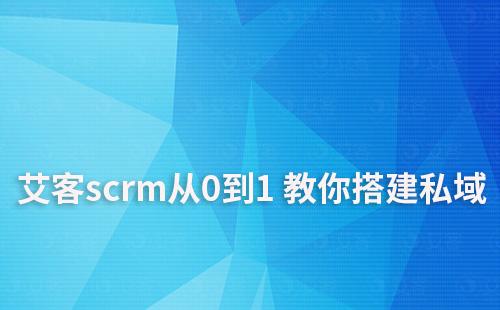 私域啟動(dòng)難？艾客scrm手把手教你從0到1 搭建