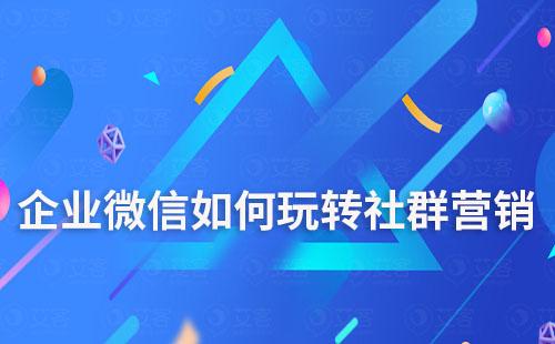 企業(yè)微信如何玩轉(zhuǎn)社群營(yíng)銷