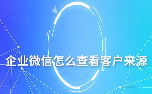 企業(yè)微信怎么查看客戶來(lái)源
