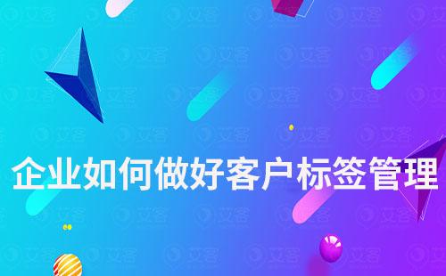 企業(yè)如何做好客戶標(biāo)簽管理實(shí)現(xiàn)精細(xì)化運(yùn)營