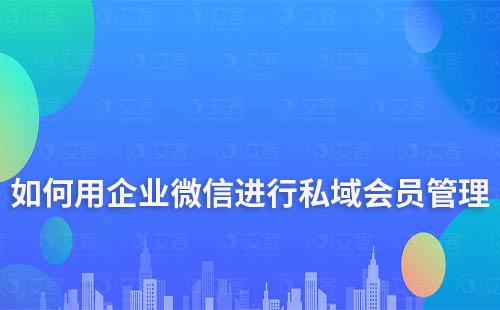 如何用企業(yè)微信進(jìn)行私域會(huì)員管理