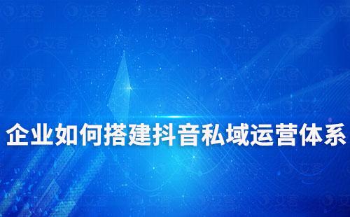 企業(yè)如何搭建抖音私域運(yùn)營體系