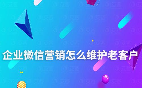 企業(yè)微信營(yíng)銷怎么維護(hù)老客戶