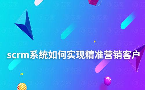 scrm系統(tǒng)如何實(shí)現(xiàn)精準(zhǔn)營銷客戶