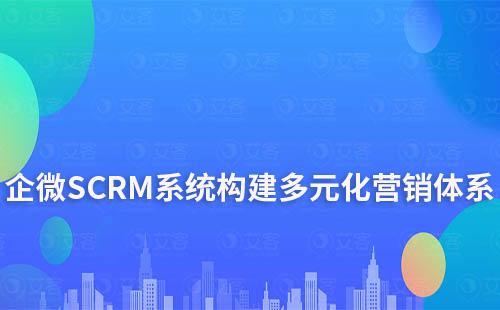 企微SCRM系統(tǒng)構建多元化營銷體系