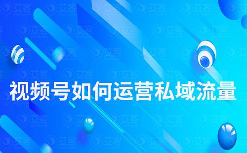視頻號如何運(yùn)營私域流量