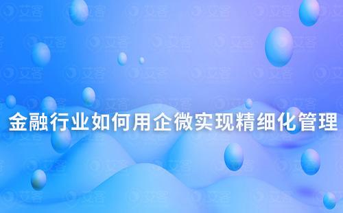 金融行業(yè)如何利用企業(yè)微信實(shí)現(xiàn)精細(xì)化管理