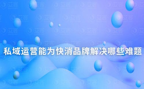私域運(yùn)營能為快消品牌解決哪些難題