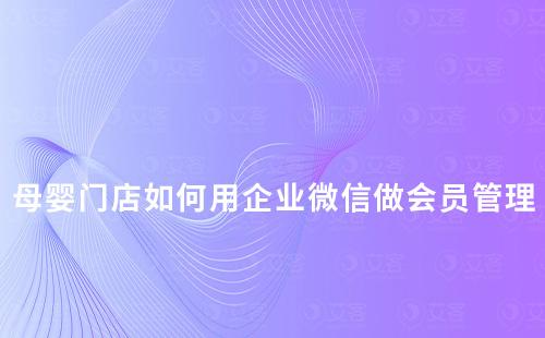 母嬰門店如何用企業(yè)微信做好會(huì)員管理