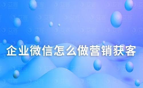 企業(yè)微信怎么做營銷獲客