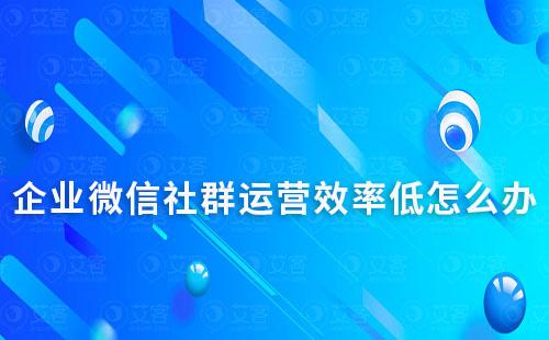企業(yè)微信社群運營效率低怎么辦