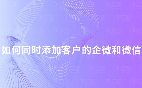 如何同時添加客戶的企業(yè)微信和個人微信
