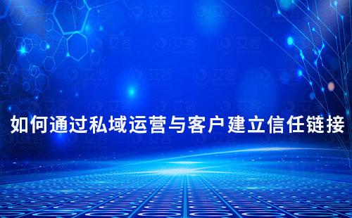 如何通過(guò)私域運(yùn)營(yíng)與客戶(hù)建立信任鏈接