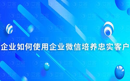 企業(yè)如何使用企業(yè)微信培養(yǎng)忠實(shí)客戶(hù)