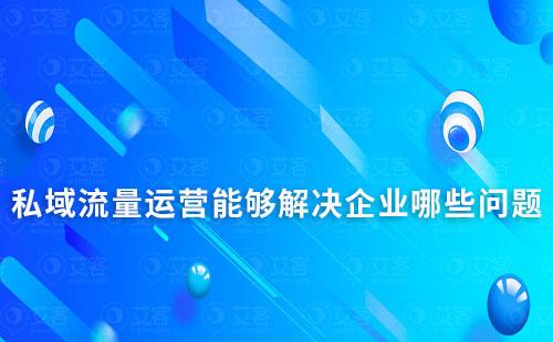 私域流量運(yùn)營(yíng)能夠解決企業(yè)哪些問(wèn)題