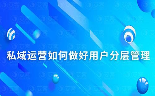 私域運(yùn)營(yíng)如何做好用戶(hù)分層管理