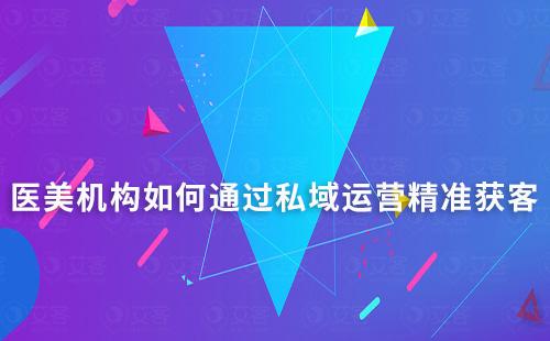 醫(yī)美機構如何通過私域運營精準獲客