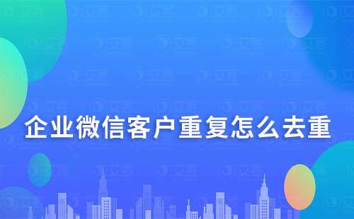 企業(yè)微信客戶重復怎么去重