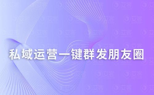 私域運營一鍵群發朋友圈，還能定時發送