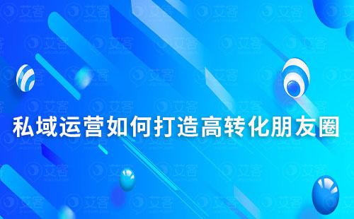 私域運營如何打造高轉(zhuǎn)化朋友圈