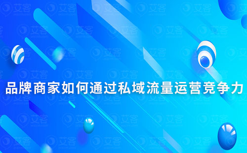 品牌商家如何通過(guò)私域流量運(yùn)營(yíng)提升市場(chǎng)競(jìng)爭(zhēng)力