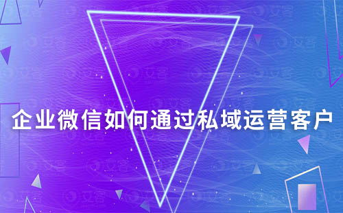 企業(yè)微信如何通過私域運營有效跟進(jìn)用戶