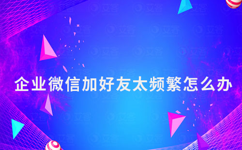 企業(yè)微信加好友太頻繁怎么辦