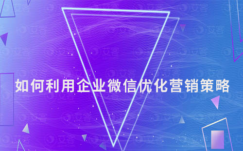 如何利用企業(yè)微信優(yōu)化你的營銷策略